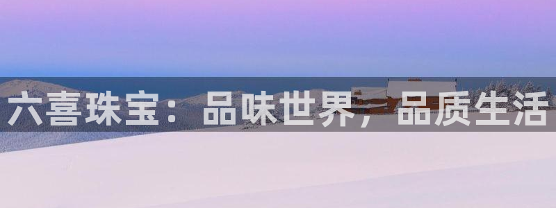 开丰娱乐官网平台电话：六喜珠宝：品味世界，品质生活