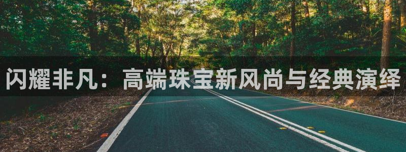 开丰娱乐登入地址在哪查：闪耀非凡：高端珠宝新风尚与经典演绎