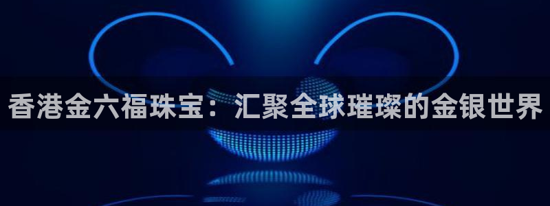 开丰娱乐左7O667：香港金六福珠宝：汇聚全球璀璨的金银世界