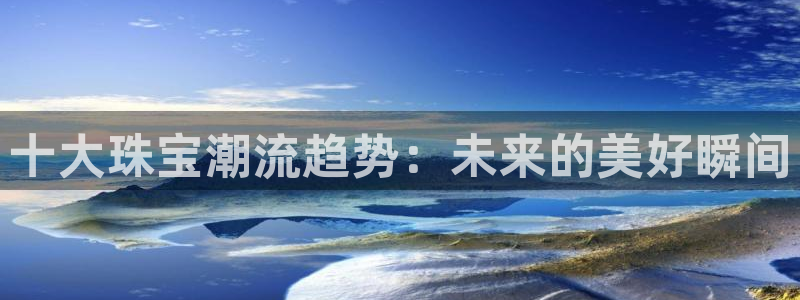 开丰娱乐左7O667：十大珠宝潮流趋势：未来的美好瞬间