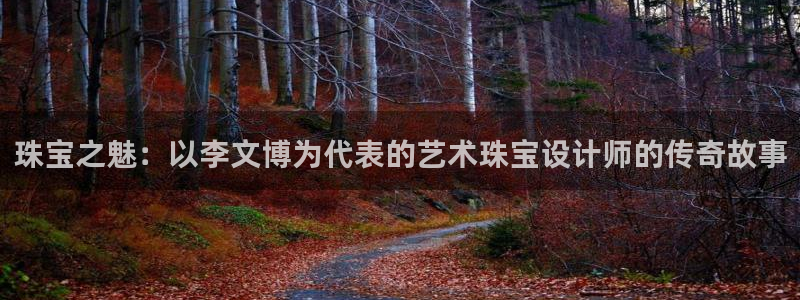 开丰娱乐与六七五一38：珠宝之魅：以李文博为代表的艺术珠宝设计师的传奇故事