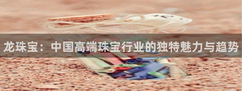 开丰娱乐线路：龙珠宝：中国高端珠宝行业的独特魅力与趋势