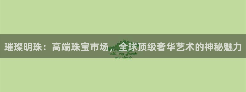 开丰娱乐网站官网：璀璨明珠：高端珠宝市场，全球顶级奢华艺术的神秘魅力