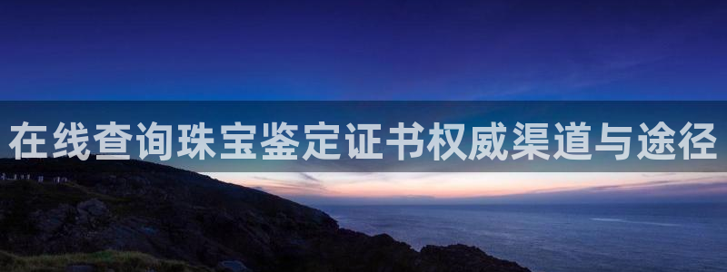 开丰娱乐官网电话：在线查询珠宝鉴定证书权威渠道与途径