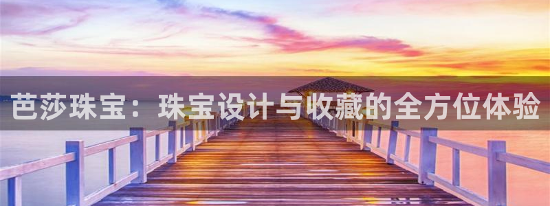 开丰娱乐官方app：芭莎珠宝：珠宝设计与收藏的全方位体验