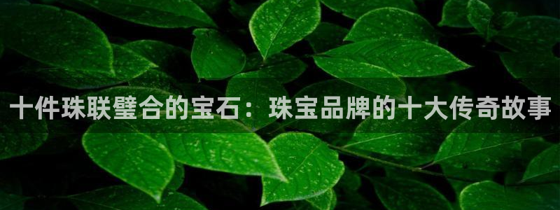 开丰娱乐最新活动：十件珠联璧合的宝石：珠宝品牌的十大传奇故事