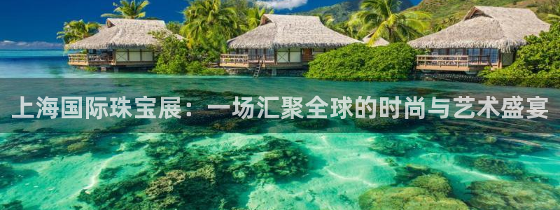 开丰娱乐网站官网首页：上海国际珠宝展：一场汇聚全球的时尚与艺术盛宴