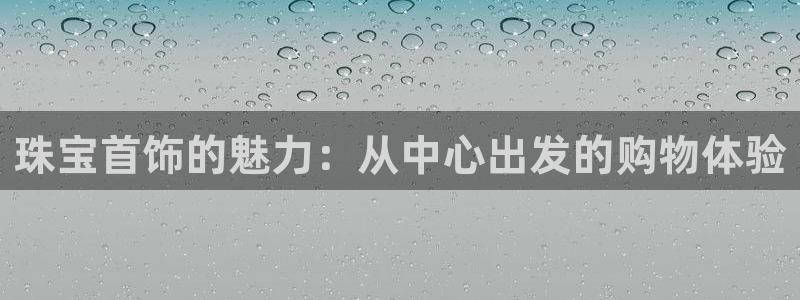 开丰娱乐优七九九47：珠宝首饰的魅力：从中心出发的购物体验