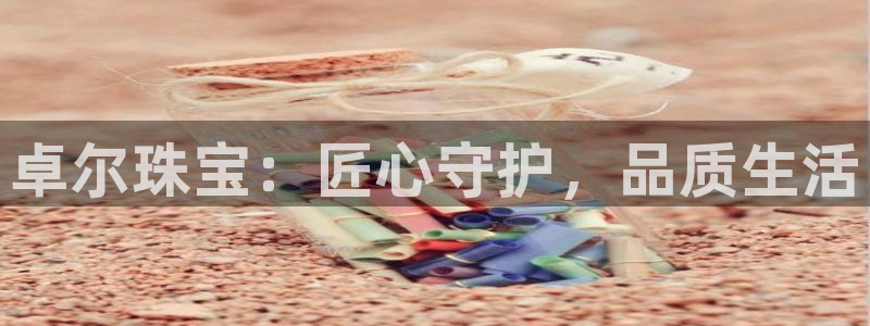 开丰娱乐上7O667：卓尔珠宝：匠心守护，品质生活