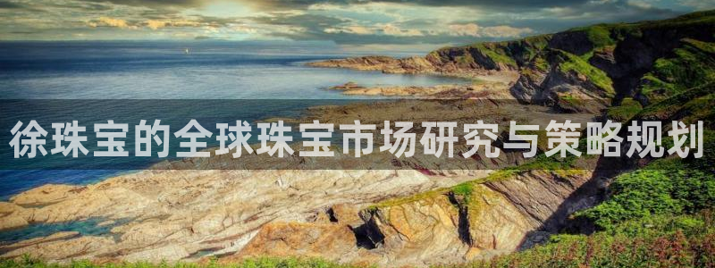 开丰娱乐注册资金多少：徐珠宝的全球珠宝市场研究与策略规划