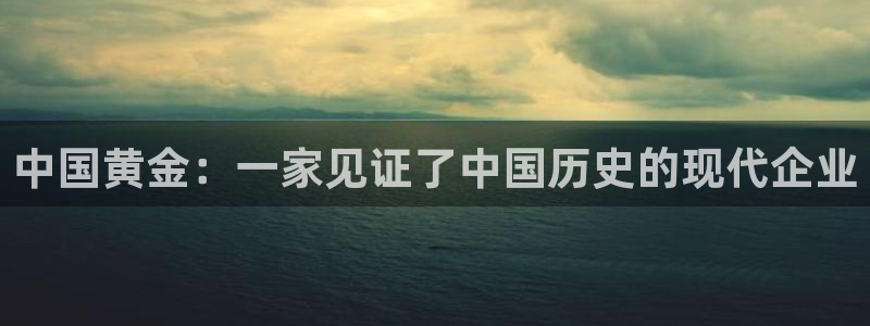 开丰娱乐网站：中国黄金：一家见证了中国历史的现代企业