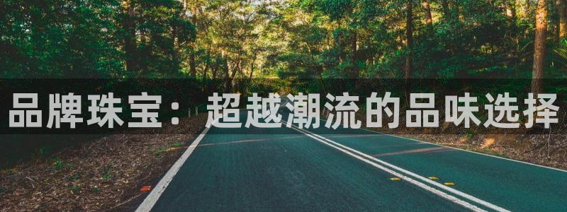 开丰娱乐千67五壹叁八：品牌珠宝：超越潮流的品味选择