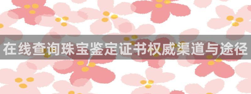 开丰娱乐寸67五壹叁八：在线查询珠宝鉴定证书权威渠道与途径
