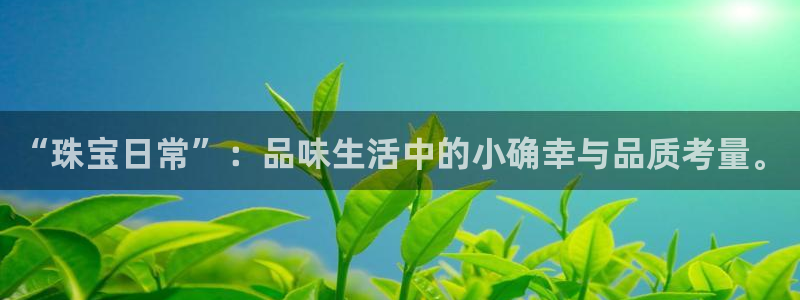 开丰娱乐日7O667：“珠宝日常”：品味生活中的小确幸与品质考量。