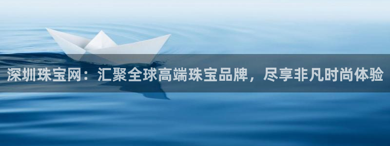 开丰娱乐平台地址查询：深圳珠宝网：汇聚全球高端珠宝品牌，尽享非凡时尚体验