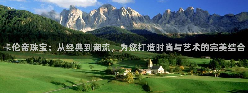 开丰娱乐官网首页：卡伦帝珠宝：从经典到潮流，为您打造时尚与艺术的完美结合