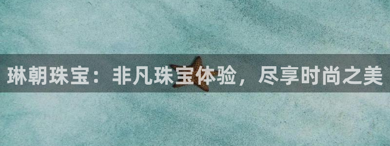 开丰娱乐后7O667：琳朝珠宝：非凡珠宝体验，尽享时尚之美