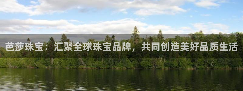 开丰娱乐平台：芭莎珠宝：汇聚全球珠宝品牌，共同创造美好品质生活