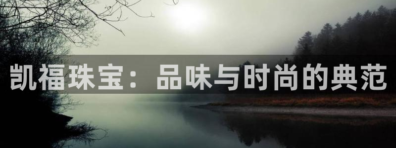 开丰娱乐官网平台下载：凯福珠宝：品味与时尚的典范