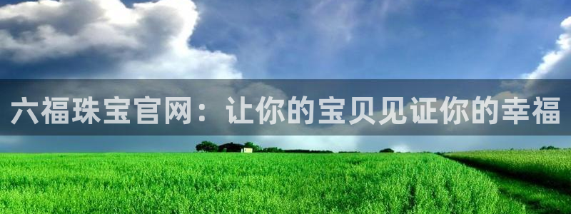 开丰娱乐违法吗：六福珠宝官网：让你的宝贝见证你的幸福