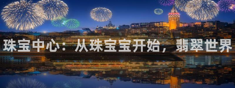 开丰娱乐注册系究耍333OO：珠宝中心：从珠宝宝开始，翡翠世界