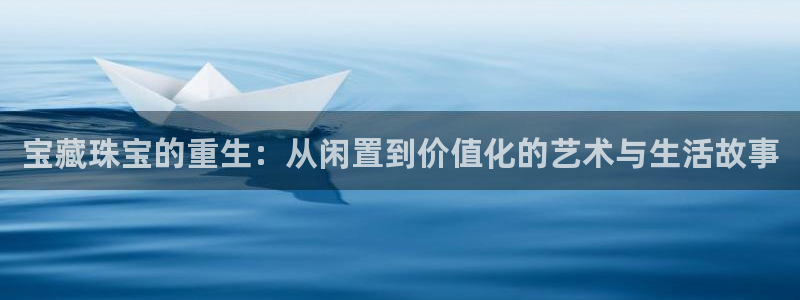 开丰娱乐官网招聘：宝藏珠宝的重生：从闲置到价值化的艺术与生活故事