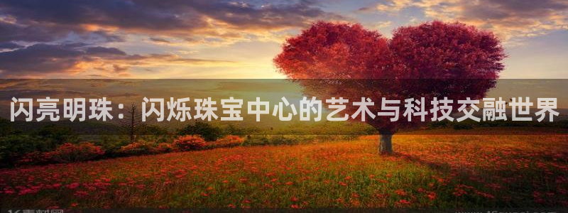 开丰娱乐官网登录网址：闪亮明珠：闪烁珠宝中心的艺术与科技交融世界