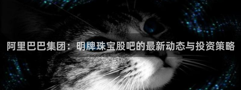 开丰娱乐测速：阿里巴巴集团：明牌珠宝股吧的最新动态与投资策略