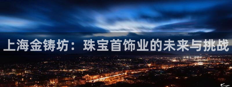 开丰娱乐登录网址：上海金铸坊：珠宝首饰业的未来与挑战