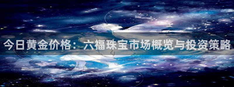 开丰娱乐联系q徽22212：今日黄金价格：六福珠宝市场概览与投资策略