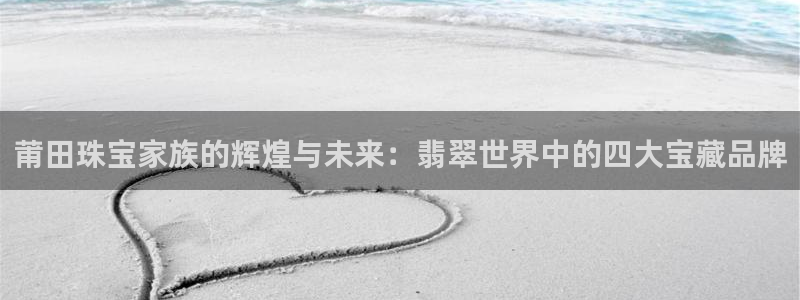 开丰娱乐月：莆田珠宝家族的辉煌与未来：翡翠世界中的四大宝藏品牌